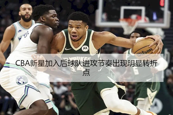 CBA新星加入后球队进攻节奏出现明显转折点
