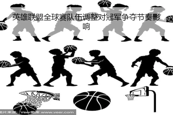 英雄联盟全球赛队伍调整对冠军争夺节奏影响